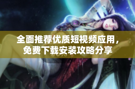 全面推荐优质短视频应用，免费下载安装攻略分享