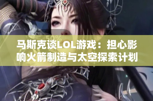 马斯克谈LOL游戏：担心影响火箭制造与太空探索计划
