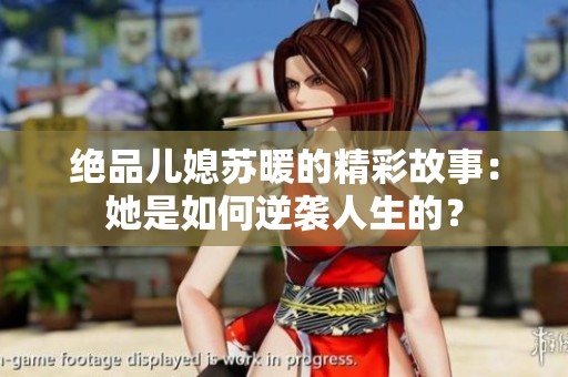 绝品儿媳苏暖的精彩故事：她是如何逆袭人生的？