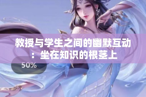 教授与学生之间的幽默互动：坐在知识的根茎上