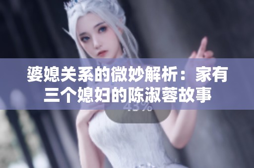 婆媳关系的微妙解析：家有三个媳妇的陈淑蓉故事