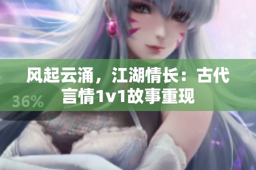 风起云涌，江湖情长：古代言情1v1故事重现