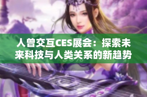 人曾交互CES展会：探索未来科技与人类关系的新趋势