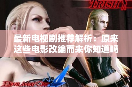 最新电视剧推荐解析：原来这些电影改编而来你知道吗