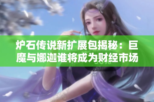 炉石传说新扩展包揭秘：巨魔与娜迦谁将成为财经市场的新宠？