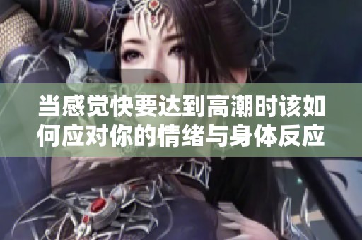 当感觉快要达到高潮时该如何应对你的情绪与身体反应