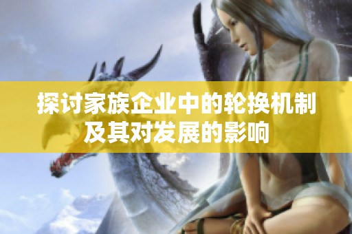 探讨家族企业中的轮换机制及其对发展的影响