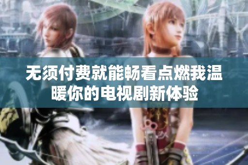 无须付费就能畅看点燃我温暖你的电视剧新体验