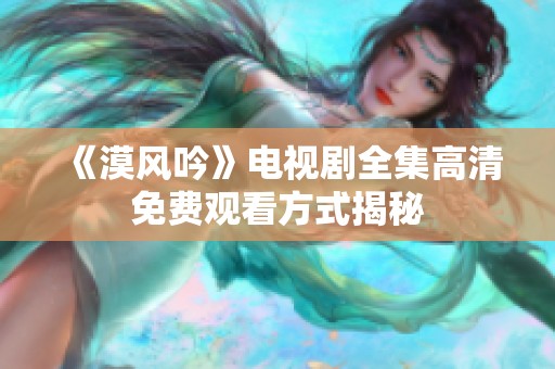 《漠风吟》电视剧全集高清免费观看方式揭秘