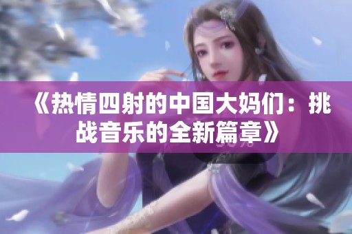 《热情四射的中国大妈们：挑战音乐的全新篇章》