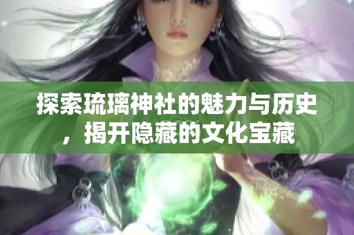探索琉璃神社的魅力与历史，揭开隐藏的文化宝藏