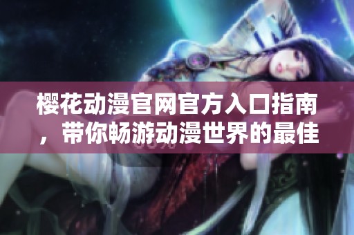 樱花动漫官网官方入口指南，带你畅游动漫世界的最佳选择