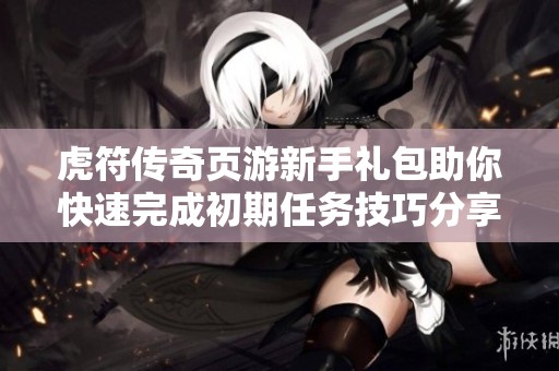 虎符传奇页游新手礼包助你快速完成初期任务技巧分享