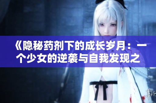《隐秘药剂下的成长岁月：一个少女的逆袭与自我发现之旅》