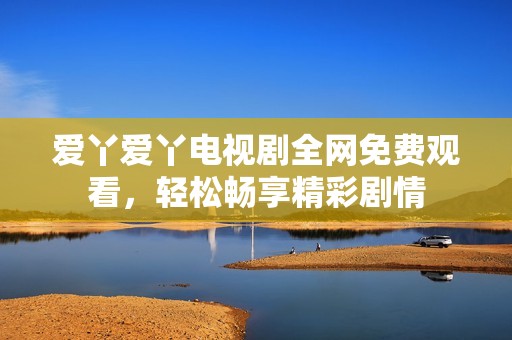 爱丫爱丫电视剧全网免费观看，轻松畅享精彩剧情