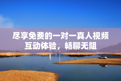尽享免费的一对一真人视频互动体验，畅聊无阻