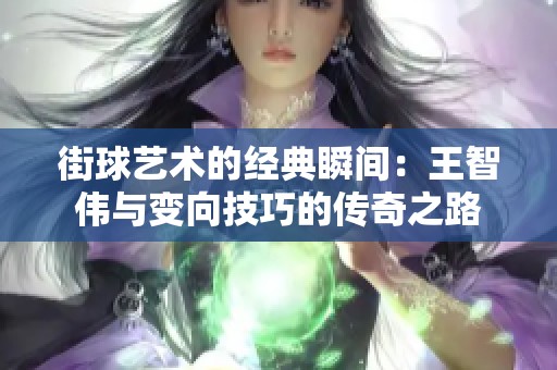 街球艺术的经典瞬间：王智伟与变向技巧的传奇之路