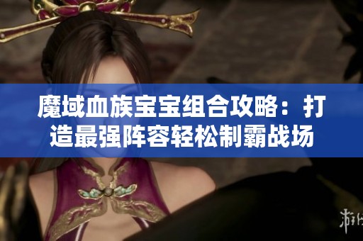 魔域血族宝宝组合攻略：打造最强阵容轻松制霸战场
