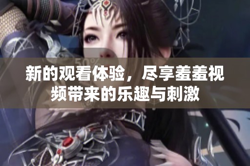 新的观看体验，尽享羞羞视频带来的乐趣与刺激