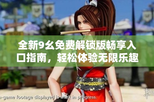 全新9幺免费解锁版畅享入口指南，轻松体验无限乐趣