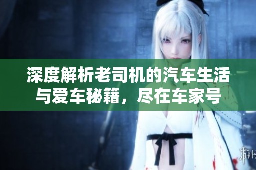 深度解析老司机的汽车生活与爱车秘籍，尽在车家号