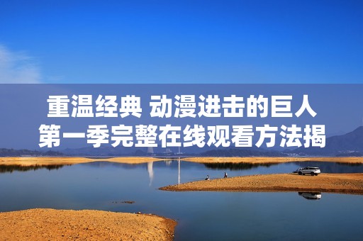 重温经典 动漫进击的巨人第一季完整在线观看方法揭秘