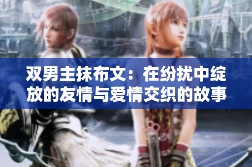 双男主抹布文：在纷扰中绽放的友情与爱情交织的故事