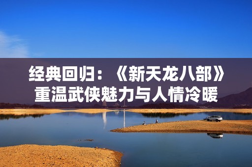 经典回归：《新天龙八部》重温武侠魅力与人情冷暖