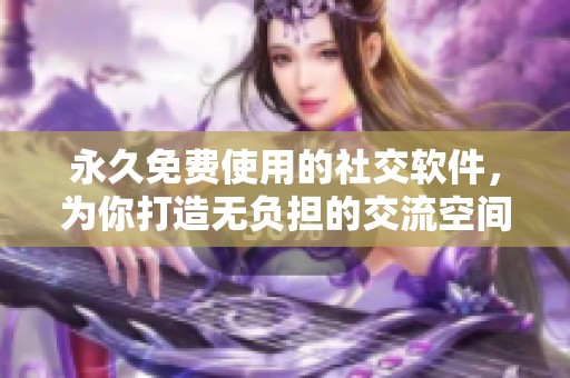 永久免费使用的社交软件，为你打造无负担的交流空间