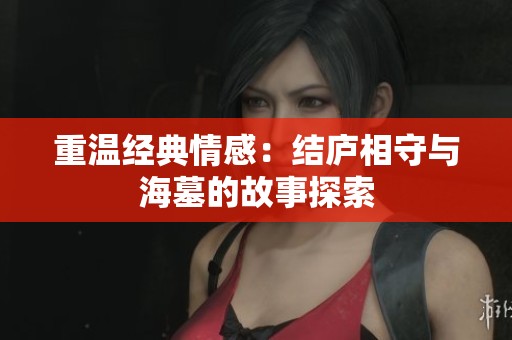 重温经典情感：结庐相守与海墓的故事探索