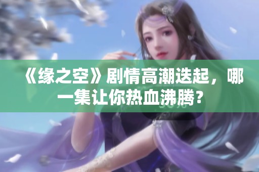 《缘之空》剧情高潮迭起，哪一集让你热血沸腾？