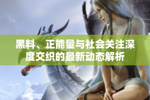 黑料、正能量与社会关注深度交织的最新动态解析