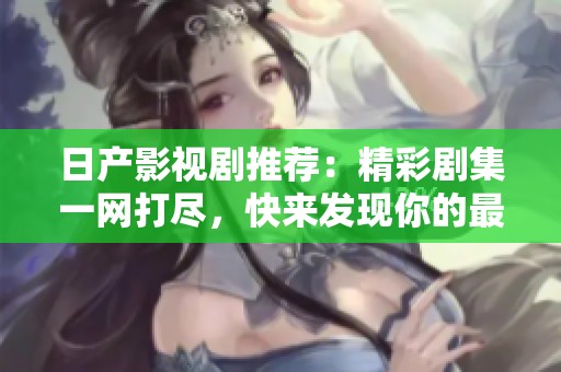 日产影视剧推荐：精彩剧集一网打尽，快来发现你的最爱吧！