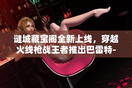 谜城藏宝阁全新上线，穿越火线枪战王者推出巴雷特-毁灭-RGB骇客