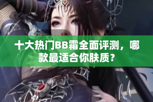 十大热门BB霜全面评测，哪款最适合你肤质？