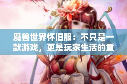 魔兽世界怀旧服：不只是一款游戏，更是玩家生活的重塑之旅
