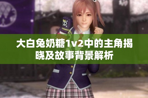 大白兔奶糖1v2中的主角揭晓及故事背景解析