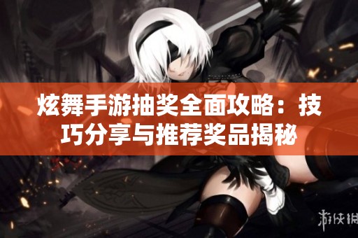 炫舞手游抽奖全面攻略：技巧分享与推荐奖品揭秘