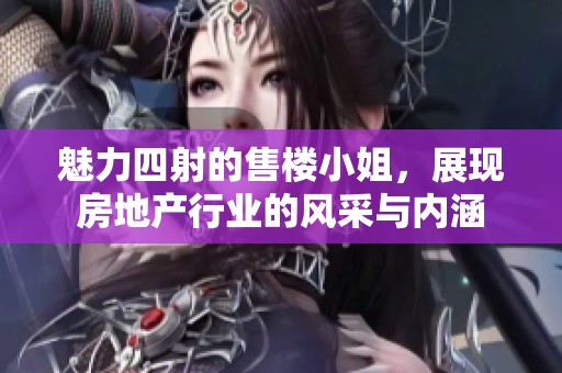 魅力四射的售楼小姐，展现房地产行业的风采与内涵