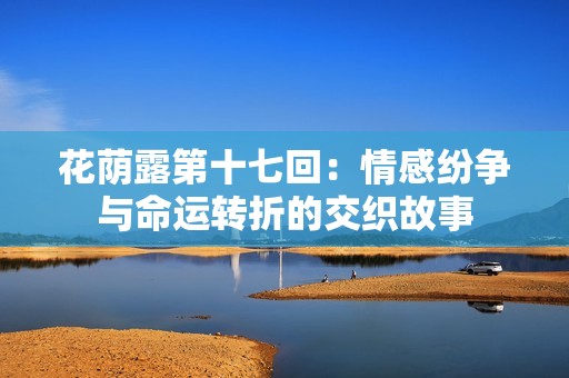 花荫露第十七回：情感纷争与命运转折的交织故事