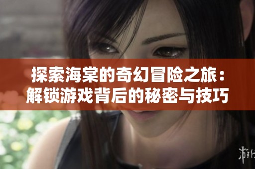 探索海棠的奇幻冒险之旅：解锁游戏背后的秘密与技巧