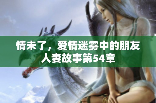 情未了，爱情迷雾中的朋友人妻故事第54章