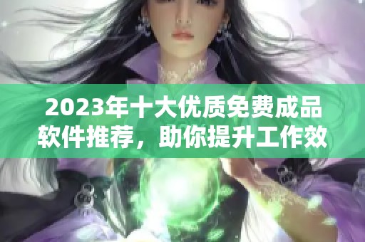 2023年十大优质免费成品软件推荐，助你提升工作效率