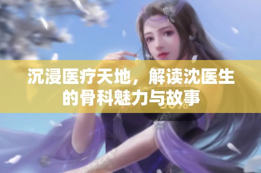 沉浸医疗天地，解读沈医生的骨科魅力与故事