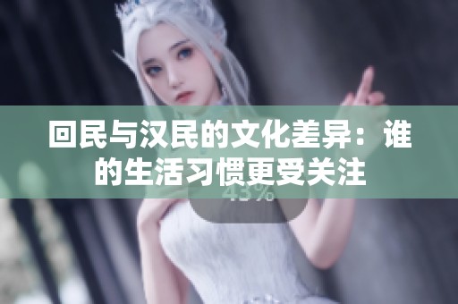 回民与汉民的文化差异：谁的生活习惯更受关注