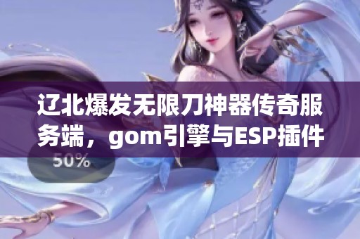 辽北爆发无限刀神器传奇服务端，gom引擎与ESP插件完美结合