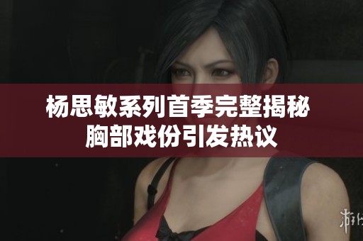 杨思敏系列首季完整揭秘 胸部戏份引发热议