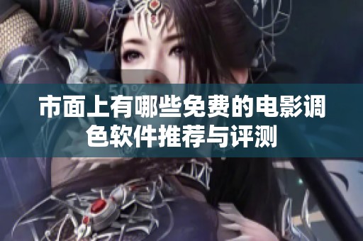 市面上有哪些免费的电影调色软件推荐与评测