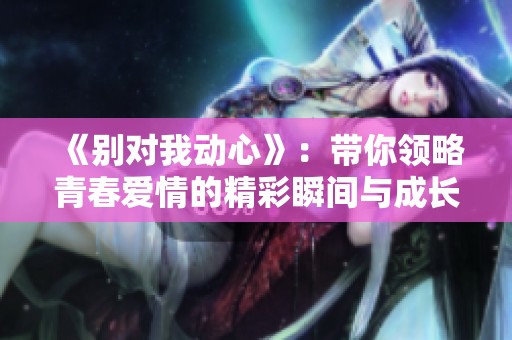 《别对我动心》：带你领略青春爱情的精彩瞬间与成长故事