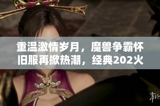 重温激情岁月，魔兽争霸怀旧服再掀热潮，经典202火热归来
